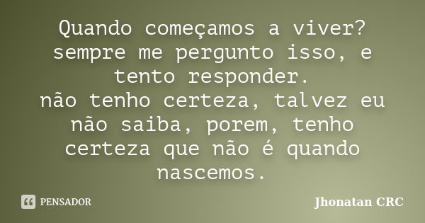 Quando começamos a viver? sempre me pergunto isso, e tento responder. não tenho certeza, talvez eu não saiba, porem, tenho certeza que não é quando nascemos.... Frase de Jhonatan CRC.