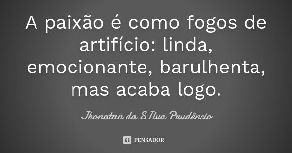 A paixão é como fogos de artifício: linda, emocionante, barulhenta, mas acaba logo.... Frase de Jhonatan da SIlva Prudêncio.