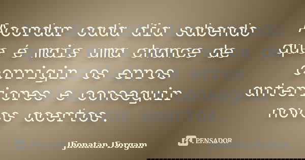 Acordar cada dia sabendo que é mais uma chance de corrigir os erros anteriores e conseguir novos acertos.... Frase de Jhonatan Dorgam.