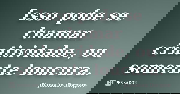 Isso pode se chamar criatividade, ou somente loucura.... Frase de Jhonatan Dorgam.