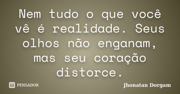 Nem tudo o que você vê é realidade. Seus olhos não enganam, mas seu coração distorce.... Frase de Jhonatan Dorgam.