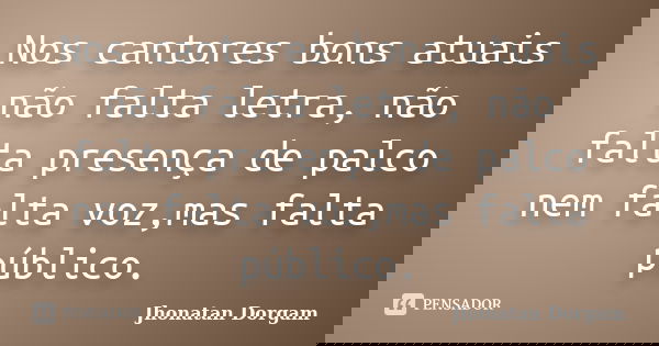 Nos cantores bons atuais não falta letra, não falta presença de palco nem falta voz,mas falta público.... Frase de Jhonatan Dorgam.