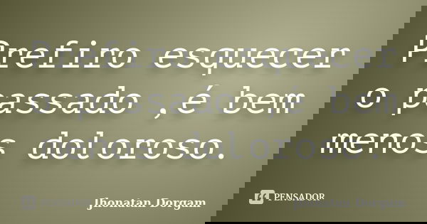 Prefiro esquecer o passado ,é bem menos doloroso.... Frase de Jhonatan Dorgam.