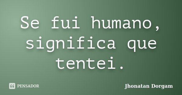 Se fui humano, significa que tentei.... Frase de Jhonatan Dorgam.