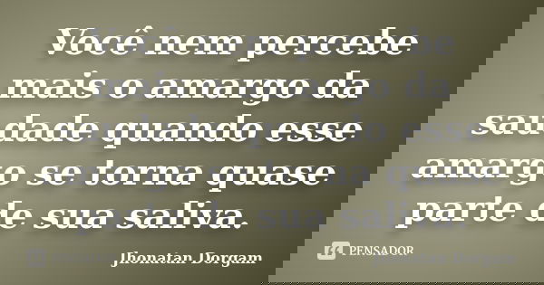 Você nem percebe mais o amargo da saudade quando esse amargo se torna quase parte de sua saliva.... Frase de Jhonatan Dorgam.