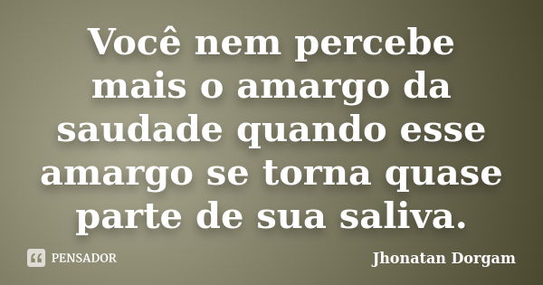 Você nem percebe mais o amargo da saudade quando esse amargo se torna quase parte de sua saliva.... Frase de Jhonatan Dorgam.