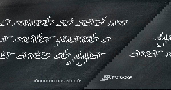 O mundo só será um lugar melhor quando o amar vier antes do julgar... Frase de Jhonatan dos Santos.