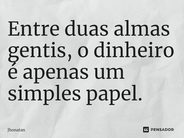 Entre duas almas gentis, o dinheiro é apenas um simples papel.... Frase de jhonatan.
