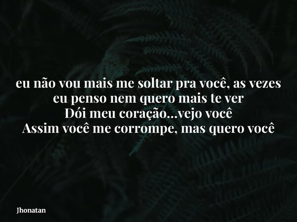 ⁠eu não vou mais me soltar pra você, as vezes eu penso nem quero mais te ver Dói meu coração…vejo você Assim você me corrompe, mas quero você... Frase de Jhonatan.