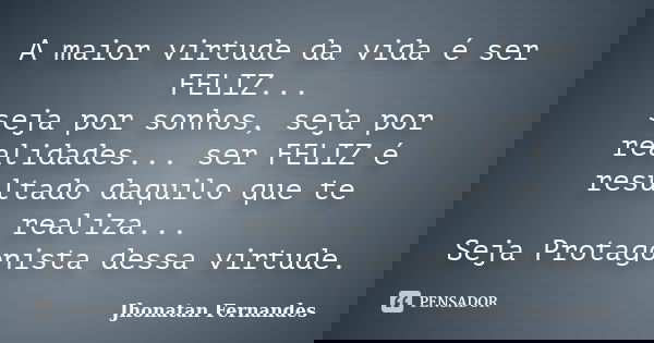 A maior virtude da vida é ser FELIZ... seja por sonhos, seja por realidades... ser FELIZ é resultado daquilo que te realiza... Seja Protagonista dessa virtude.... Frase de Jhonatan Fernandes.