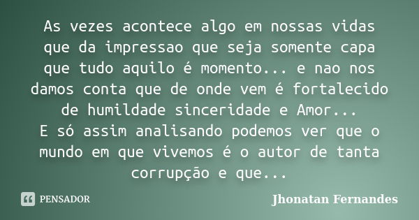 As vezes acontece algo em nossas vidas que da impressao que seja somente capa que tudo aquilo é momento... e nao nos damos conta que de onde vem é fortalecido d... Frase de Jhonatan Fernandes.