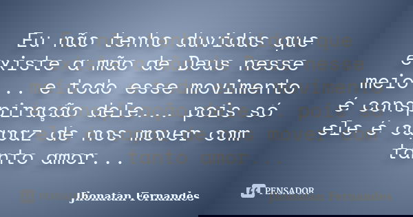 Eu não tenho duvidas que existe a mão de Deus nesse meio... e todo esse movimento é conspiração dele... pois só ele é capaz de nos mover com tanto amor...... Frase de Jhonatan Fernandes.