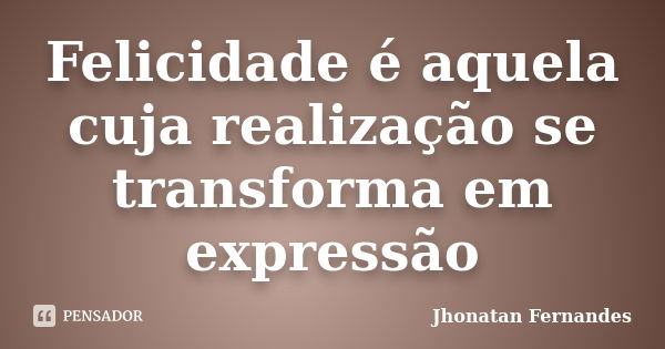 Felicidade é aquela cuja realização se transforma em expressão... Frase de Jhonatan Fernandes.