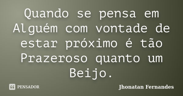 Quando se pensa em Alguém com vontade de estar próximo é tão Prazeroso quanto um Beijo.... Frase de Jhonatan.Fernandes.