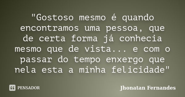 "Gostoso mesmo é quando encontramos uma pessoa, que de certa forma já conhecia mesmo que de vista... e com o passar do tempo enxergo que nela esta a minha ... Frase de Jhonatan Fernandes.