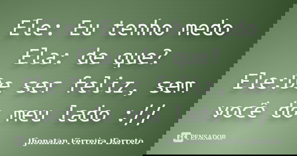 Ele: Eu tenho medo Ela: de que? Ele:De ser feliz, sem você do meu lado ://... Frase de Jhonatan Ferreira Barreto.
