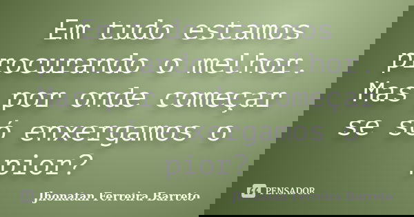 Em tudo estamos procurando o melhor. Mas por onde começar se só enxergamos o pior?... Frase de Jhonatan Ferreira Barreto.
