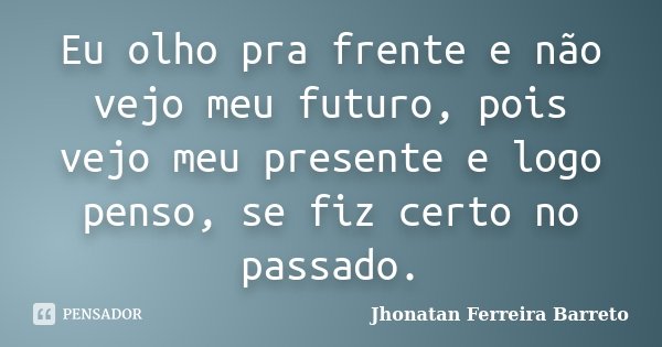 Eu olho pra frente e não vejo meu futuro, pois vejo meu presente e logo penso, se fiz certo no passado.... Frase de Jhonatan Ferreira Barreto.