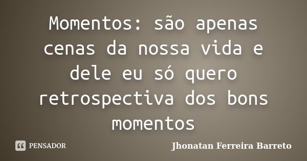 Momentos: são apenas cenas da nossa vida e dele eu só quero retrospectiva dos bons momentos... Frase de Jhonatan Ferreira Barreto.