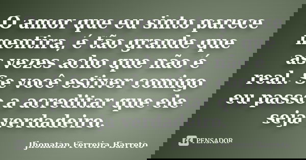 O amor que eu sinto parece mentira, é tão grande que as vezes acho que não é real. Se você estiver comigo eu passo a acreditar que ele seja verdadeiro.... Frase de Jhonatan Ferreira Barreto.