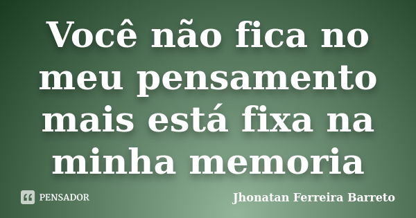 Você não fica no meu pensamento mais está fixa na minha memoria... Frase de Jhonatan Ferreira Barreto.