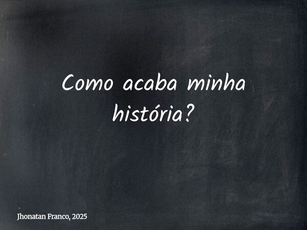 Como acaba minha história?... Frase de Jhonatan Franco, 2025.
