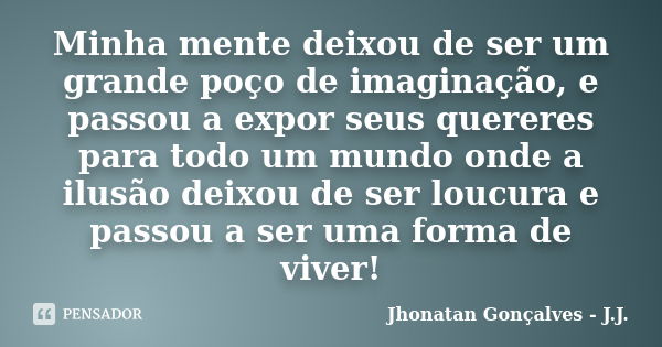 Minha mente deixou de ser um grande poço de imaginação, e passou a expor seus quereres para todo um mundo onde a ilusão deixou de ser loucura e passou a ser uma... Frase de Jhonatan Gonçalves - J.J..