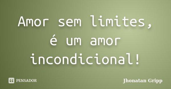 Amor sem limites, é um amor incondicional!... Frase de Jhonatan Gripp.