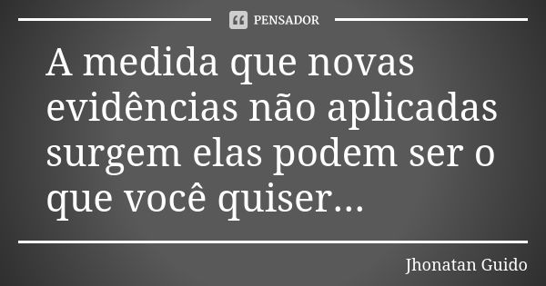 A medida que novas evidências não aplicadas surgem elas podem ser o que você quiser...... Frase de Jhonatan Guido.