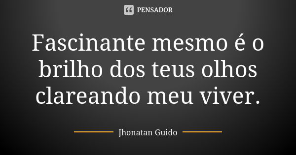 Fascinante mesmo é o brilho dos teus olhos clareando meu viver.... Frase de Jhonatan Guido.