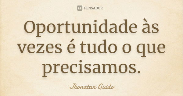 Oportunidade às vezes é tudo o que precisamos.... Frase de Jhonatan Guido.