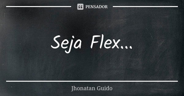 Seja Flex...... Frase de Jhonatan Guido.