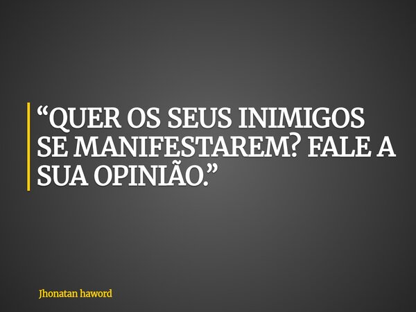 “QUER OS SEUS INIMIGOS SE MANIFESTAREM? FALE A SUA OPINIÃO.”... Frase de Jhonatan haword.
