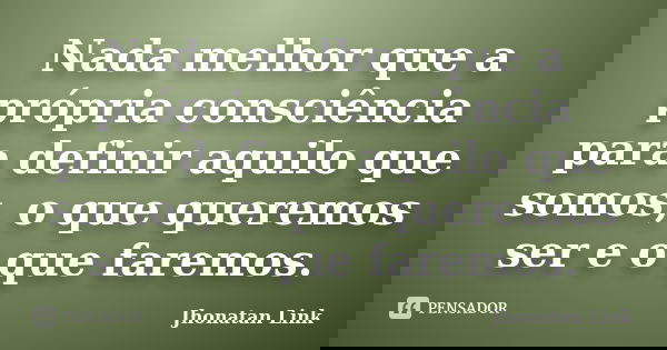 Nada melhor que a própria consciência para definir aquilo que somos, o que queremos ser e o que faremos.... Frase de Jhonatan Link.
