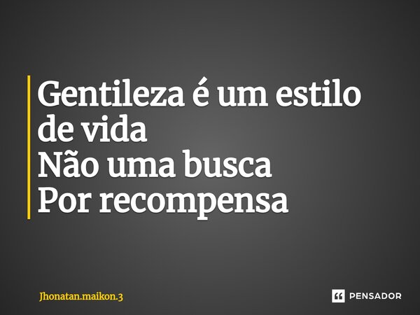 Gentileza é um estilo de vida
Não uma busca
Por recompensa ⁠... Frase de Jhonatan.Maikon.3.