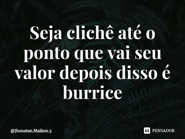 Seja clichê até o ponto que vai seu valor depois disso é burrice⁠... Frase de Jhonatan.Maikon.3.