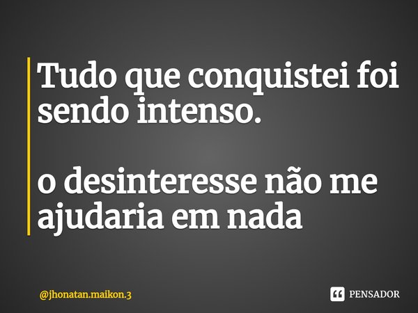 Tudo que conquistei foi sendo intenso. ⁠o desinteresse não me ajudaria em nada... Frase de jhonatan.maikon.3.