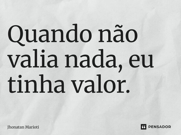 ⁠Quando não valia nada, eu tinha valor.... Frase de Jhonatan Marioti.