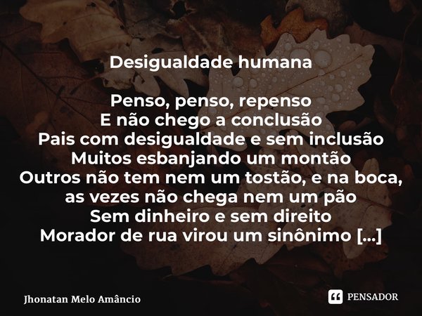 ⁠Desigualdade humana Penso, penso, repenso E não chego a conclusão Pais com desigualdade e sem inclusão Muitos esbanjando um montão Outros não tem nem um tostão... Frase de Jhonatan Melo Amâncio.