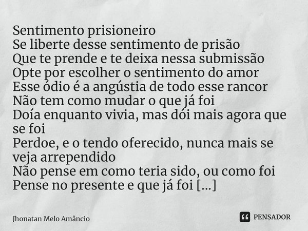 ⁠Sentimento prisioneiro Se liberte desse sentimento de prisão Que te prende e te deixa nessa submissão Opte por escolher o sentimento do amor Esse ódio é a angú... Frase de Jhonatan Melo Amâncio.