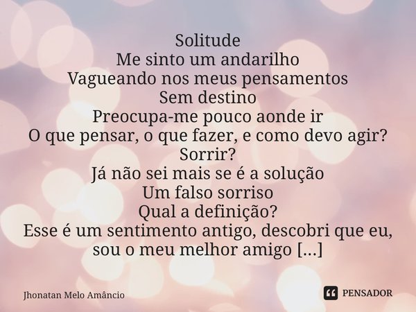 Solitude Me sinto um andarilho Vagueando nos meus pensamentos Sem destino Preocupa-me pouco aonde ir O que pensar, o que fazer, e como devo agir? Sorrir? Já não... Frase de Jhonatan Melo Amâncio.