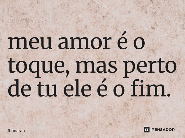 ⁠meu amor é o toque, mas perto de tu ele é o fim.... Frase de Jhonatan.