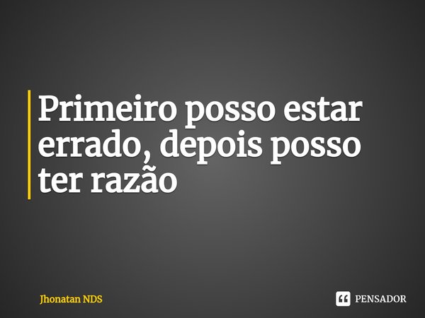 ⁠Primeiro posso estar errado, depois posso ter razão... Frase de Jhonatan NDS.