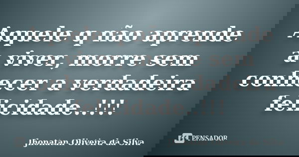 Aquele q não aprende a viver, morre sem conhecer a verdadeira felicidade..!!!... Frase de Jhonatan Oliveira da Silva.