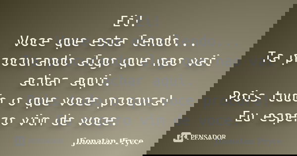 Ei! Voce que esta lendo... Ta procurando algo que nao vai achar aqui. Pois tudo o que voce procura! Eu espero vim de voce.... Frase de Jhonatan Pryce.