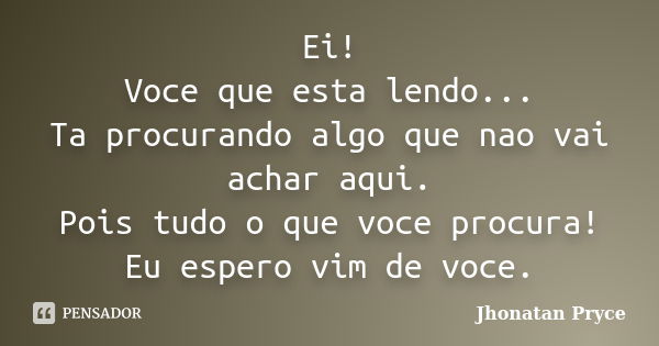 Ei! Voce que esta lendo... Ta procurando algo que nao vai achar aqui. Pois tudo o que voce procura! Eu espero vim de voce.... Frase de Jhonatan Pryce.