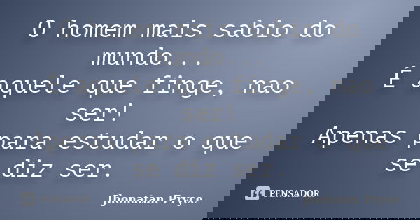 O homem mais sabio do mundo... É aquele que finge, nao ser! Apenas para estudar o que se diz ser.... Frase de Jhonatan Pryce.