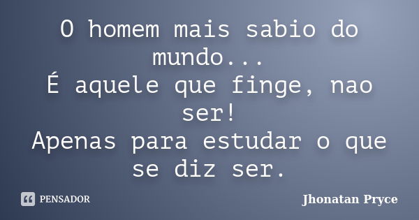 O homem mais sabio do mundo... É aquele que finge, nao ser! Apenas para estudar o que se diz ser.... Frase de Jhonatan Pryce.