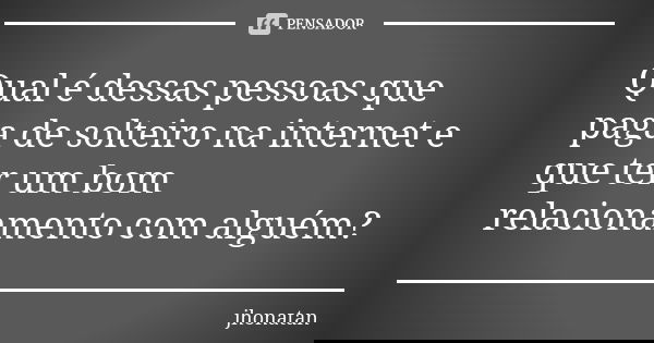 Qual é dessas pessoas que paga de solteiro na internet e que ter um bom relacionamento com alguém?... Frase de Jhonatan.
