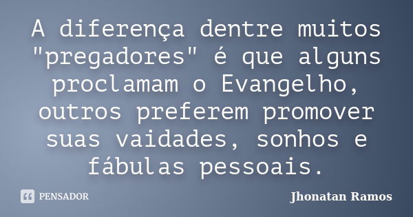 A diferença dentre muitos "pregadores" é que alguns proclamam o Evangelho, outros preferem promover suas vaidades, sonhos e fábulas pessoais.... Frase de Jhonatan Ramos.